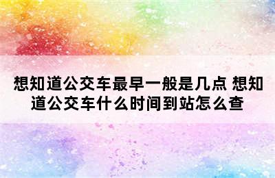 想知道公交车最早一般是几点 想知道公交车什么时间到站怎么查